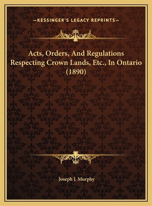 Acts, Orders, And Regulations Respecting Crown Lands, Etc., In Ontario (1890) (Hardcover)