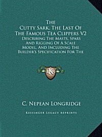 The Cutty Sark, the Last of the Famous Tea Clippers V2: Describing the Masts, Spars and Rigging of a Scale Model, and Including the Builders Specific (Hardcover)