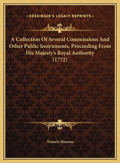 A Collection Of Several Commissions And Other Public Instruments, Proceeding From His Majestys Royal Authority (1772) (Hardcover)