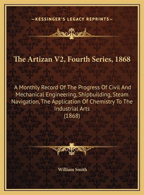 The Artizan V2, Fourth Series, 1868: A Monthly Record Of The Progress Of Civil And Mechanical Engineering, Shipbuilding, Steam Navigation, The Applica (Hardcover)