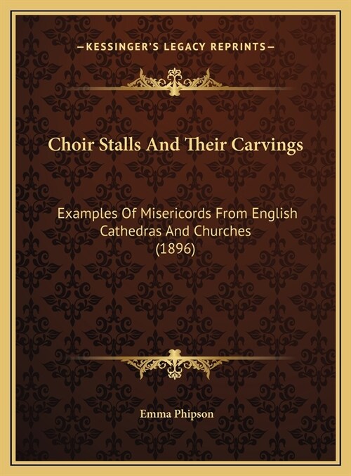 Choir Stalls And Their Carvings: Examples Of Misericords From English Cathedras And Churches (1896) (Hardcover)