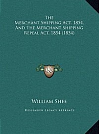 The Merchant Shipping ACT, 1854, and the Merchant Shipping Repeal ACT, 1854 (1854) (Hardcover)