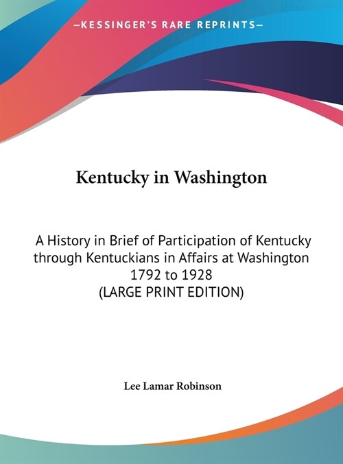 Kentucky in Washington: A History in Brief of Participation of Kentucky through Kentuckians in Affairs at Washington 1792 to 1928 (LARGE PRINT (Hardcover)