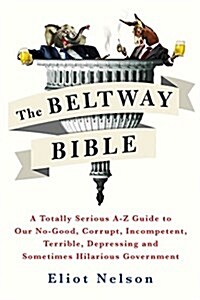 The Beltway Bible: A Totally Serious A-Z Guide to Our No-Good, Corrupt, Incompetent, Terrible, Depressing, and Sometimes Hilarious Govern (Paperback)