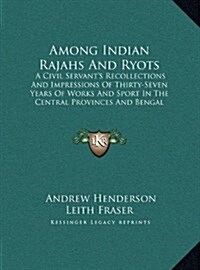 Among Indian Rajahs and Ryots: A Civil Servants Recollections and Impressions of Thirty-Seven Years of Works and Sport in the Central Provinces and (Hardcover)