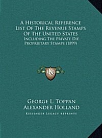 A Historical Reference List of the Revenue Stamps of the United States: Including the Private Die Proprietary Stamps (1899) (Hardcover)