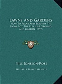 Lawns and Gardens: How to Plant and Beautify the Home Lot, the Pleasure Ground and Garden (1897) (Hardcover)