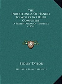 The Indebtedness of Handel to Works by Other Composers: A Presentation of Evidence (1906) (Hardcover)