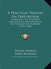 A Practical Treatise on Parturition: Comprising the Attendant Circumstances and Diseases of the Pregnant and Puerperal States (1828) (Hardcover)