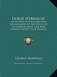 Horae Hebraicae: An Attempt to Discover How the Argument of the Epistle to the Hebrews Must Have Been Understood by Those Therein Addre (Hardcover)