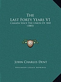 The Last Forty Years V1: Canada Since the Union of 1841 (1881) (Hardcover)