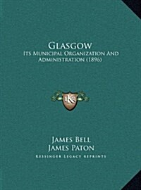 Glasgow: Its Municipal Organization and Administration (1896) (Hardcover)