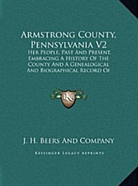 Armstrong County, Pennsylvania V2: Her People, Past and Present, Embracing a History of the County and a Genealogical and Biographical Record of Repre (Hardcover)