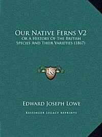 Our Native Ferns V2: Or a History of the British Species and Their Varieties (1867) (Hardcover)