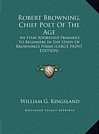 Robert Browning, Chief Poet of the Age: An Essay Addressed Primarily to Beginners in the Study of Brownings Poems (Large Print Edition) (Hardcover)