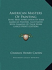 American Masters of Painting: Being Brief Appreciation of Some American Painters, Illustrated with Examples of Their Work (Large Print Edition) (Hardcover)