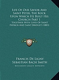 Life of Our Savior and Saint Peter, the Rock Upon Which He Built His Church Part 1: Together with Lives of Saint Patrick and Saint Bridget (1883) (Hardcover)