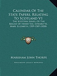 Calendar of the State Papers, Relating to Scotland V1: The Scottish Series, of the Reigns of Henry VIII, Edward VI, Mary, Elizabeth, 1509-1589 (1858) (Hardcover)