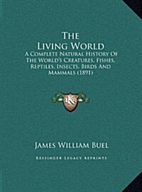 The Living World: A Complete Natural History Of The Worlds Creatures, Fishes, Reptiles, Insects, Birds And Mammals (1891) (Hardcover)