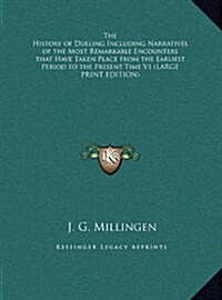 The History of Dueling Including Narratives of the Most Remarkable Encounters That Have Taken Place from the Earliest Period to the Present Time V1 (Hardcover)