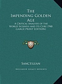 The Impending Golden Age: A Critical Analysis of the World Sickness and Its Cure 1948 (Large Print Edition) (Hardcover)