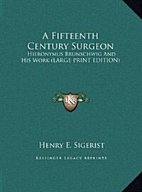 A Fifteenth Century Surgeon: Hieronymus Brunschwig and His Work (Large Print Edition) (Hardcover)