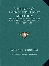 A History of Organized Felony and Folly: The Record of Union Labor in Crime and Economics (Large Print Edition) (Hardcover)