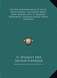 On the Contributions of Hugh Owen Thomas, Sir Robert Jones, John Ridlon, M.D. to Modern Orthopedic Surgery (Hardcover)