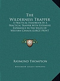 The Wilderness Trapper: A Practical Handbook by a Practical Trapper with Extensive Experience in the Wilds of Western Canada (Large Print Edit (Hardcover)