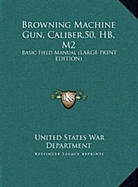 Browning Machine Gun, Caliber.50, Hb, M2: Basic Field Manual (Large Print Edition) (Hardcover)