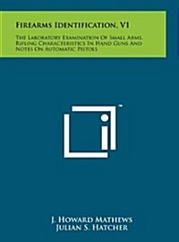 Firearms Identification, V1: The Laboratory Examination of Small Arms, Rifling Characteristics in Hand Guns and Notes on Automatic Pistols (Hardcover)