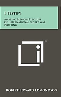 I Testify: Amazing Memoir Exposure of International Secret War Plotting (Hardcover)