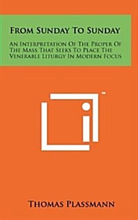 From Sunday to Sunday: An Interpretation of the Proper of the Mass That Seeks to Place the Venerable Liturgy in Modern Focus (Hardcover)