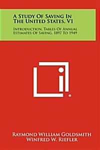 A Study of Saving in the United States, V1: Introduction, Tables of Annual Estimates of Saving, 1897 to 1949 (Hardcover)