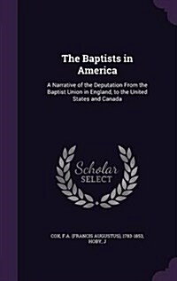 The Baptists in America: A Narrative of the Deputation from the Baptist Union in England, to the United States and Canada (Hardcover)