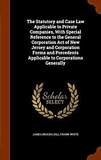 The Statutory and Case Law Applicable to Private Companies, with Special Reference to the General Corporation Act of New Jersey and Corporation Forms (Hardcover)
