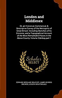 London and Middlesex: Or, an Historical, Commercial, & Descriptive Survey of the Metropolis of Great-Britain: Including Sketches of Its Envi (Hardcover)