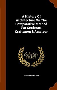 A History of Architecture on the Comparative Method for Students, Craftsmen & Amateur (Hardcover)