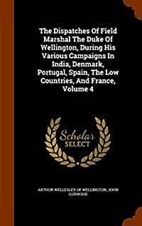 The Dispatches of Field Marshal the Duke of Wellington, During His Various Campaigns in India, Denmark, Portugal, Spain, the Low Countries, and France (Hardcover)