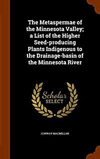 The Metaspermae of the Minnesota Valley; A List of the Higher Seed-Producing Plants Indigenous to the Drainage-Basin of the Minnesota River (Hardcover)