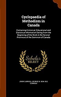 Cyclopaedia of Methodism in Canada: Containing Historical, Educational and Statistical Information Dating from the Beginning of the Work in the Severa (Hardcover)