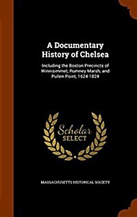 A Documentary History of Chelsea: Including the Boston Precincts of Winnisimmet, Rumney Marsh, and Pullen Point, 1624-1824 (Hardcover)