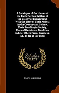 A Catalogue of the Names of the Early Puritan Settlers of the Colony of Connecticut, with the Time of Their Arrival in the Country and Colony, Their S (Hardcover)