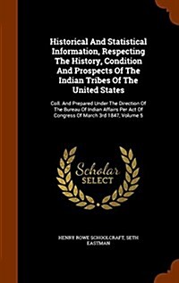 Historical and Statistical Information, Respecting the History, Condition and Prospects of the Indian Tribes of the United States: Coll. and Prepared (Hardcover)