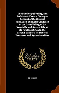 The Mississippi Valley, and Prehistoric Events; Giving an Account of the Original Formation and Early Condition of the Great Valley; Of Its Vegetable (Hardcover)
