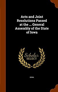 Acts and Joint Resolutions Passed at the ... General Assembly of the State of Iowa (Hardcover)