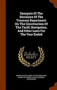 Synopsis of the Decisions of the Treasury Department on the Construction of the Tariff, Navigation, and Other Laws for the Year Ended (Hardcover)