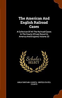 The American and English Railroad Cases: A Collection of All the Railroad Cases in the Courts of Last Resort in America and England, Volume 23 (Hardcover)