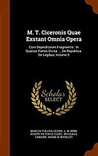 M. T. Ciceronis Quae Exstant Omnia Opera: Cum Deperditorum Fragmentis: In Quatuor Partes Divisa .... de Republica. de Legibus, Volume 5 (Hardcover)