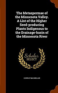 The Metaspermae of the Minnesota Valley. a List of the Higher Seed-Producing Plants Indigenous to the Drainage-Basin of the Minnesota River (Hardcover)